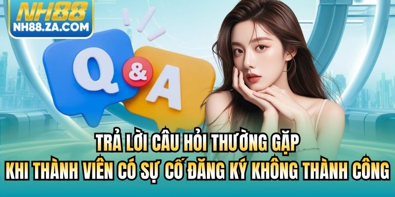 Trả lời câu hỏi thường gặp khi thành viên có sự cố đăng ký không thành công