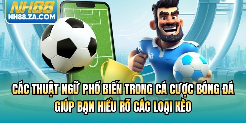 Các thuật ngữ phổ biến trong cá cược bóng đá giúp bạn hiểu rõ các loại kèo