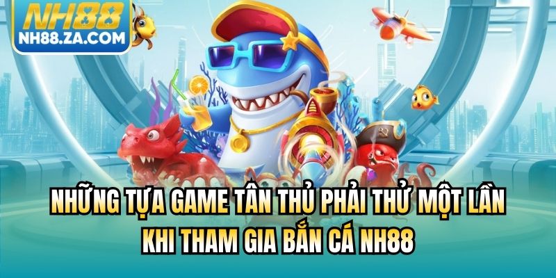 Những tựa game tân thủ phải thử một lần khi tham gia bắn cá NH88