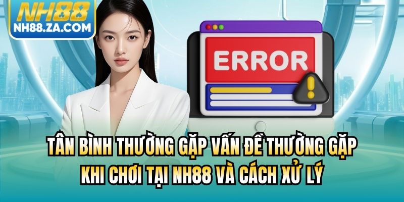 Tân bình thường gặp vấn đề thường gặp khi chơi tại NH88 và cách xử lý